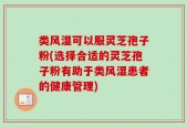 类风湿可以服灵芝孢子粉(选择合适的灵芝孢子粉有助于类风湿患者的健康管理)