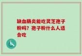 缺血肠炎能吃灵芝孢子粉吗？孢子粉什么人适合吃