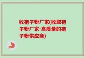 收孢子粉厂家(收取孢子粉厂家-高质量的孢子粉供应商)