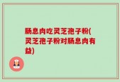 肠息肉吃灵芝孢子粉(灵芝孢子粉对肠息肉有益)