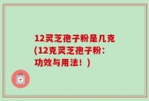 12灵芝孢子粉是几克(12克灵芝孢子粉：功效与用法！)