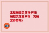 出屋破壁灵芝孢子粉(破壁灵芝孢子粉：突破营养界限)