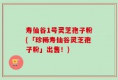 寿仙谷1号灵芝孢子粉(「珍稀寿仙谷灵芝孢子粉」出售！)
