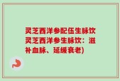 灵芝西洋参配伍生脉饮灵芝西洋参生脉饮：滋补血脉、延缓衰老)