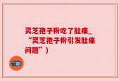 灵芝孢子粉吃了肚痛_“灵芝孢子粉引发肚痛问题”)