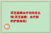 灵芝面膜水疗功效怎么样(灵芝面膜：水疗般的护肤体验)