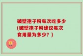 破壁孢子粉每次吃多少(破壁孢子粉建议每次食用量为多少？)