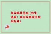 每天喝灵芝水 (养生清单：每日饮用灵芝水的好处)