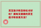 灵芝孢子粉怎样吃才好吃？美味又健康的灵芝孢子粉食用方法？