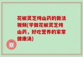 花椒灵芝炖山药的做法视频(学做花椒灵芝炖山药，好吃营养的家常健康汤)