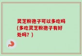 灵芝粉孢子可以多吃吗(多吃灵芝粉孢子有好处吗？)