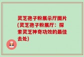 灵芝孢子粉展示厅图片(灵芝孢子粉展厅：探索灵芝神奇功效的最佳去处)
