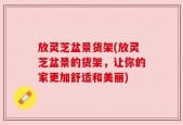 放灵芝盆景货架(放灵芝盆景的货架，让你的家更加舒适和美丽)