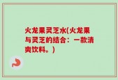 火龙果灵芝水(火龙果与灵芝的结合：一款清爽饮料。)