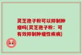 灵芝孢子粉可以抑制肿瘤吗(灵芝孢子粉：可有效抑制肿瘤性疾病)