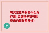 喝灵芝孢子粉有什么负作用_灵芝孢子粉可能带来的副作用分析)