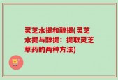 灵芝水提和醇提(灵芝水提与醇提：提取灵芝草药的两种方法)