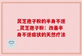 灵芝孢子粉的半身不遂_灵芝孢子粉：改善半身不遂症状的天然疗法