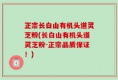 正宗长白山有机头道灵芝粉(长白山有机头道灵芝粉-正宗品质保证！)