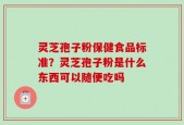 灵芝孢子粉保健食品标准？灵芝孢子粉是什么东西可以随便吃吗