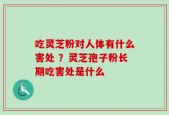 吃灵芝粉对人体有什么害处 ？灵芝孢子粉长期吃害处是什么