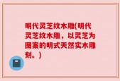 明代灵芝纹木雕(明代灵芝纹木雕，以灵芝为图案的明式天然实木雕刻。)