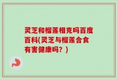 灵芝和榴莲相克吗百度百科(灵芝与榴莲合食有害健康吗？)