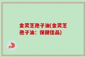 金灵芝孢子油(金灵芝孢子油：保健佳品)