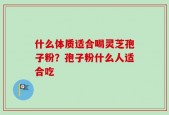 什么体质适合喝灵芝孢子粉？孢子粉什么人适合吃