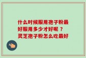 什么时候服用孢子粉最好服用多少才好呢 ？灵芝孢子粉怎么吃最好