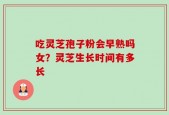 吃灵芝孢子粉会早熟吗女？灵芝生长时间有多长