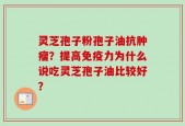 灵芝孢子粉孢子油抗肿瘤？提高免疫力为什么说吃灵芝孢子油比较好？