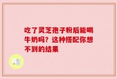 吃了灵芝孢子粉后能喝牛奶吗？这种搭配你想不到的结果