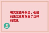 喝灵芝孢子粉后，他们的生活竟然发生了这样的变化