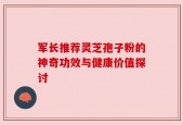 军长推荐灵芝孢子粉的神奇功效与健康价值探讨