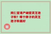 同仁堂港产破壁灵芝孢子粉？哪个牌子的灵芝孢子粉最好