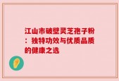 江山市破壁灵芝孢子粉：独特功效与优质品质的健康之选