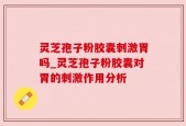 灵芝孢子粉胶囊刺激胃吗_灵芝孢子粉胶囊对胃的刺激作用分析