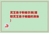 灵芝孢子粉精华液(提取灵芝孢子精髓的液体)