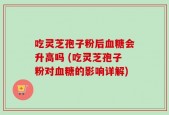 吃灵芝孢子粉后血糖会升高吗 (吃灵芝孢子粉对血糖的影响详解)