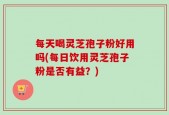 每天喝灵芝孢子粉好用吗(每日饮用灵芝孢子粉是否有益？)