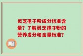 灵芝孢子粉成分标准含量？了解灵芝孢子粉的营养成分和含量标准？