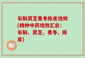 石斛灵芝麦冬陈皮功效(四种中药功效汇总：石斛、灵芝、麦冬、陈皮)
