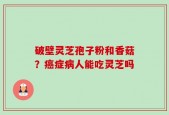 破壁灵芝孢子粉和香菇？癌症病人能吃灵芝吗