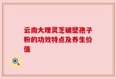 云南大理灵芝破壁孢子粉的功效特点及养生价值