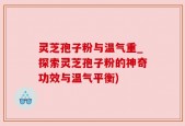 灵芝孢子粉与温气重_探索灵芝孢子粉的神奇功效与温气平衡)