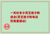 一天吃多少灵芝孢子粉适合(灵芝孢子粉每日饮用量建议)