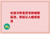 吃孢子粉竟然导致嘴唇起泡，背后让人瞠目结舌