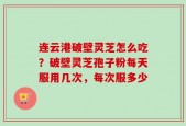 连云港破壁灵芝怎么吃？破壁灵芝孢子粉每天服用几次，每次服多少