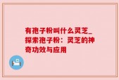 有孢子粉叫什么灵芝_探索孢子粉：灵芝的神奇功效与应用